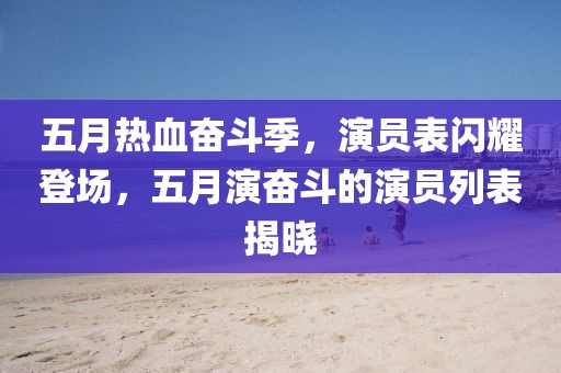 五月熱血奮斗季，演員表閃耀登場，五月演奮斗的演員列表揭曉