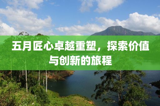 五月匠心卓越重塑，探索價(jià)值與創(chuàng)新的旅程