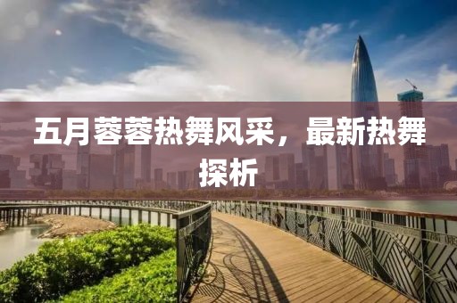 五月蓉蓉熱舞風采，最新熱舞探析