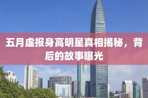 五月虛報身高明星真相揭秘，背后的故事曝光