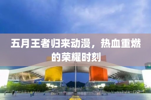 五月王者歸來動漫，熱血重燃的榮耀時刻