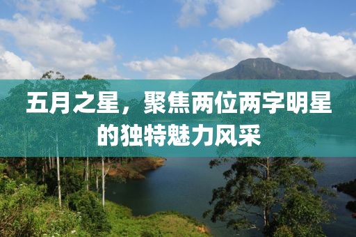 五月之星，聚焦兩位兩字明星的獨特魅力風采