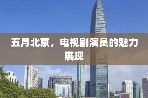 五月北京，電視劇演員的魅力展現