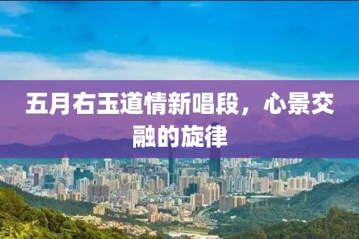 五月右玉道情新唱段，心景交融的旋律