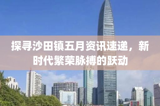 探尋沙田鎮五月資訊速遞，新時代繁榮脈搏的躍動