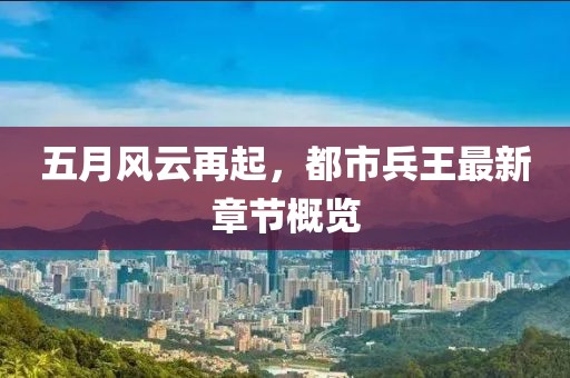 五月風(fēng)云再起，都市兵王最新章節(jié)概覽