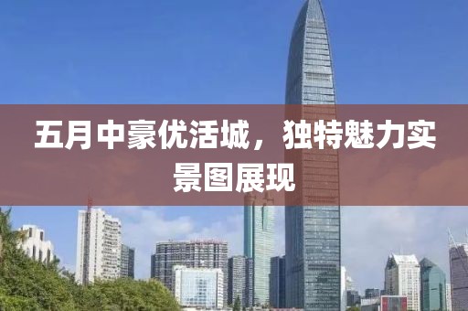 五月中豪優(yōu)活城，獨(dú)特魅力實(shí)景圖展現(xiàn)