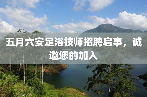 五月六安足浴技師招聘啟事，誠邀您的加入
