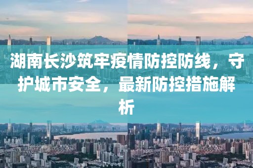 湖南長沙筑牢疫情防控防線，守護城市安全，最新防控措施解析