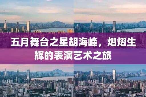 五月舞臺(tái)之星胡海峰，熠熠生輝的表演藝術(shù)之旅