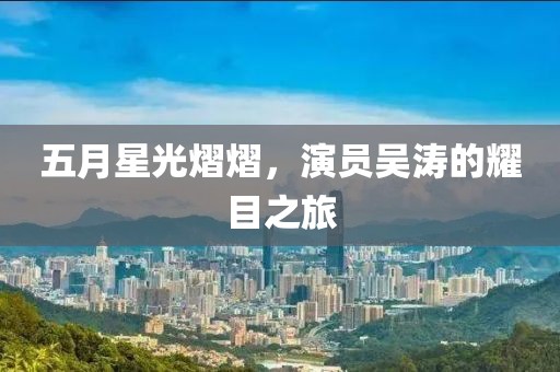 五月星光熠熠，演員吳濤的耀目之旅