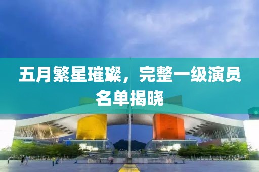 五月繁星璀璨，完整一級(jí)演員名單揭曉