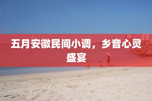 五月安徽民間小調，鄉音心靈盛宴