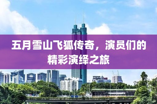 五月雪山飛狐傳奇，演員們的精彩演繹之旅