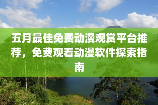 五月最佳免費動漫觀賞平臺推薦，免費觀看動漫軟件探索指南