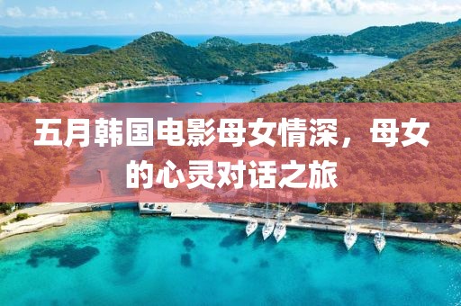 五月韓國電影母女情深，母女的心靈對話之旅