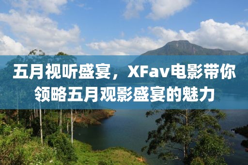 五月視聽盛宴，XFav電影帶你領略五月觀影盛宴的魅力