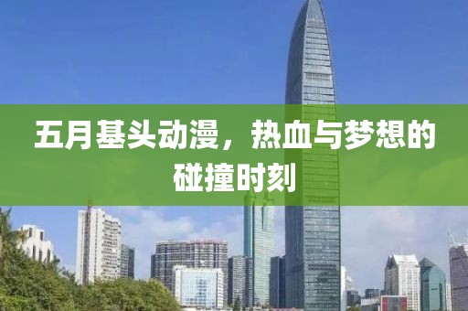 五月基頭動(dòng)漫，熱血與夢(mèng)想的碰撞時(shí)刻