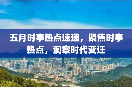 五月時事熱點速遞，聚焦時事熱點，洞察時代變遷