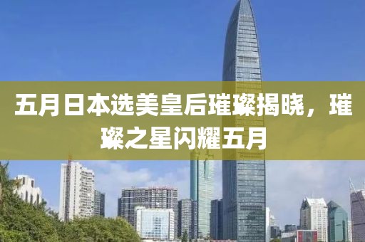五月日本選美皇后璀璨揭曉，璀璨之星閃耀五月