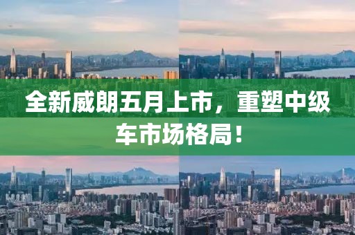 全新威朗五月上市，重塑中級車市場格局！