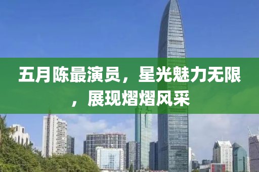 五月陳最演員，星光魅力無限，展現熠熠風采