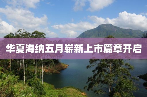 華夏海納五月嶄新上市篇章開啟
