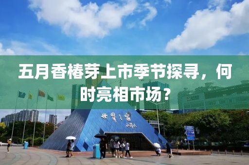 五月香椿芽上市季節探尋，何時亮相市場？