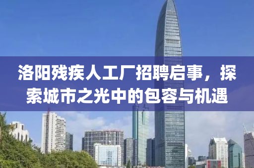 洛陽殘疾人工廠招聘啟事，探索城市之光中的包容與機遇