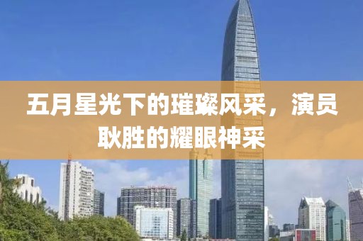 五月星光下的璀璨風采，演員耿勝的耀眼神采
