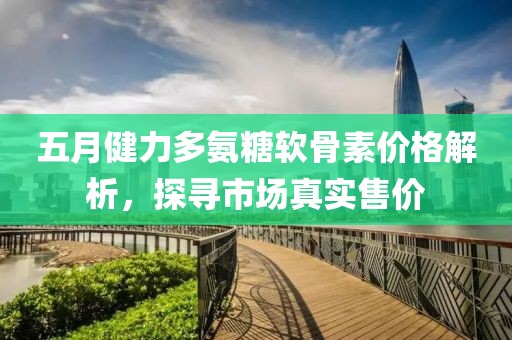 五月健力多氨糖軟骨素價格解析，探尋市場真實售價