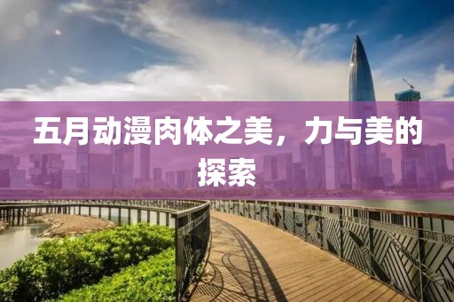 五月動(dòng)漫肉體之美，力與美的探索