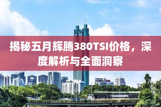 揭秘五月輝騰380TSI價(jià)格，深度解析與全面洞察