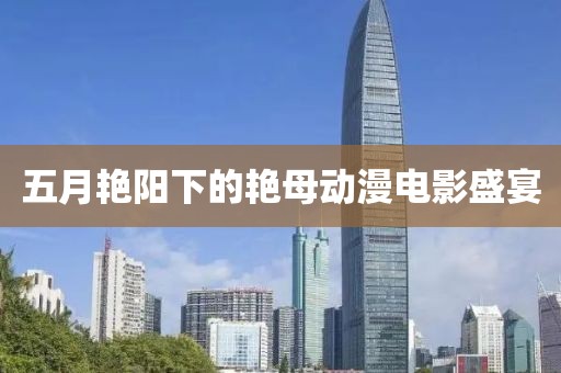 五月艷陽下的艷母動漫電影盛宴