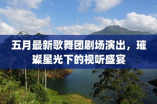 五月最新歌舞團劇場演出，璀璨星光下的視聽盛宴