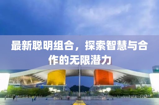 最新聰明組合，探索智慧與合作的無限潛力