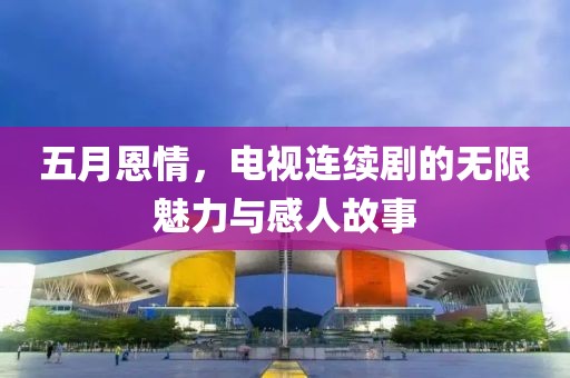 五月恩情，電視連續劇的無限魅力與感人故事