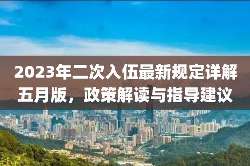 2023年二次入伍最新規定詳解五月版，政策解讀與指導建議