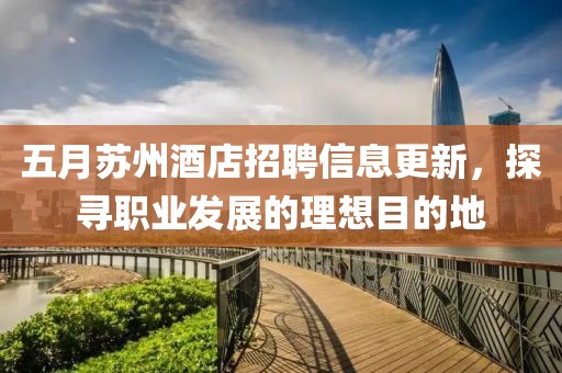 五月蘇州酒店招聘信息更新，探尋職業(yè)發(fā)展的理想目的地