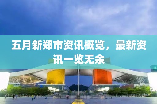 五月新鄭市資訊概覽，最新資訊一覽無余