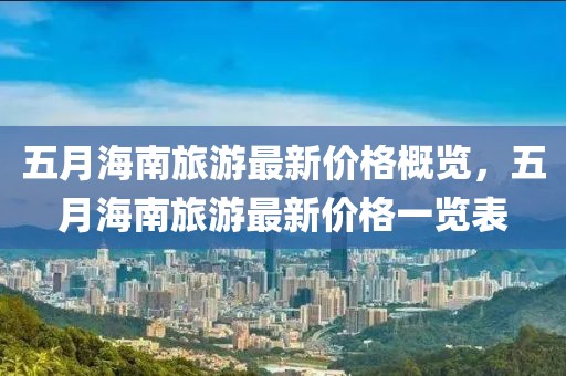 五月海南旅游最新價格概覽，五月海南旅游最新價格一覽表