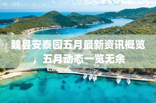 魏縣安泰園五月最新資訊概覽，五月動態一覽無余