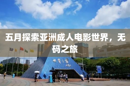 五月探索亞洲成人電影世界，無碼之旅