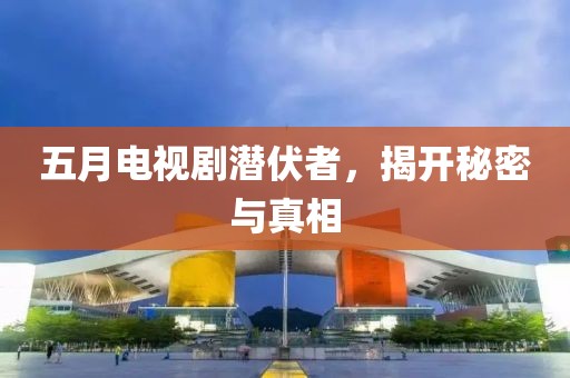 五月電視劇潛伏者，揭開(kāi)秘密與真相