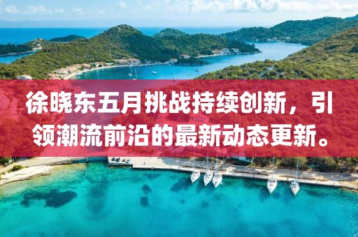 徐曉東五月挑戰(zhàn)持續(xù)創(chuàng)新，引領(lǐng)潮流前沿的最新動態(tài)更新。