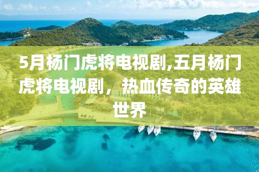 5月楊門虎將電視劇,五月楊門虎將電視劇，熱血傳奇的英雄世界