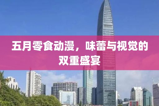 五月零食動漫，味蕾與視覺的雙重盛宴