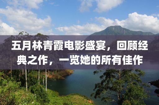 五月林青霞電影盛宴，回顧經典之作，一覽她的所有佳作