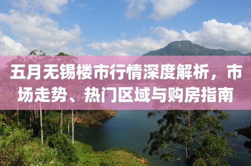 五月無錫樓市行情深度解析，市場走勢、熱門區域與購房指南