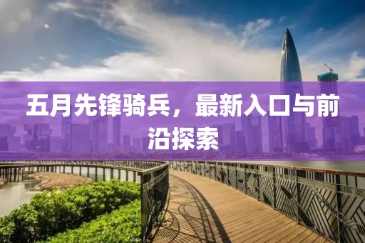 五月先鋒騎兵，最新入口與前沿探索